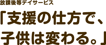 「支援の仕方で、子供は変わる。」