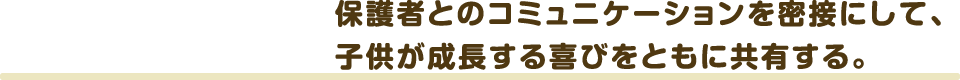 保護者とのコミュニケーションを密接にして、子供が成長する喜びをともに共有する。